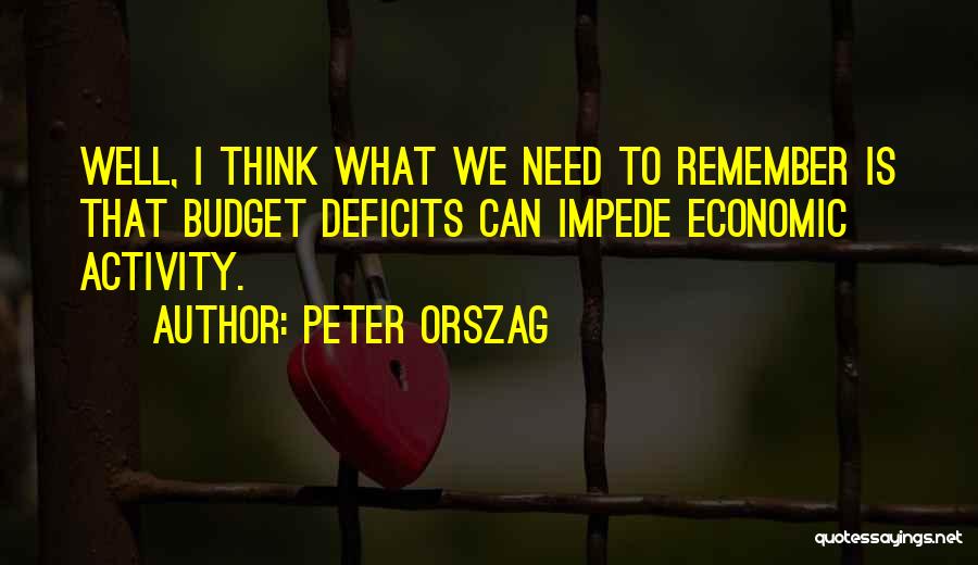 Peter Orszag Quotes: Well, I Think What We Need To Remember Is That Budget Deficits Can Impede Economic Activity.