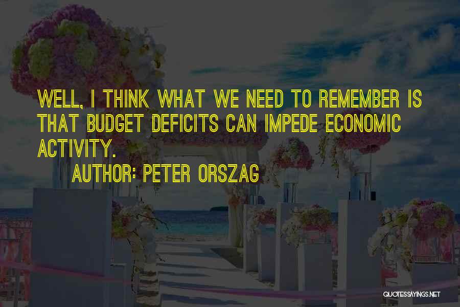 Peter Orszag Quotes: Well, I Think What We Need To Remember Is That Budget Deficits Can Impede Economic Activity.