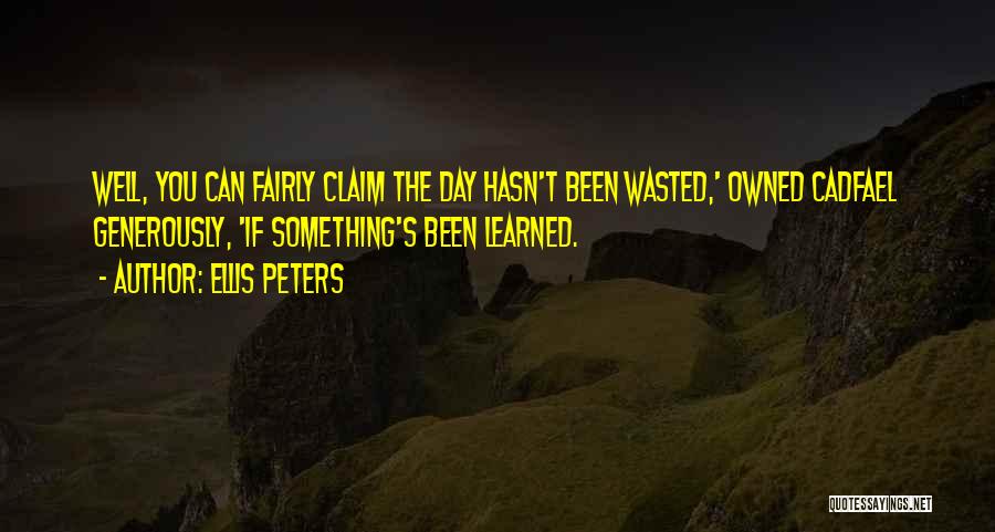 Ellis Peters Quotes: Well, You Can Fairly Claim The Day Hasn't Been Wasted,' Owned Cadfael Generously, 'if Something's Been Learned.