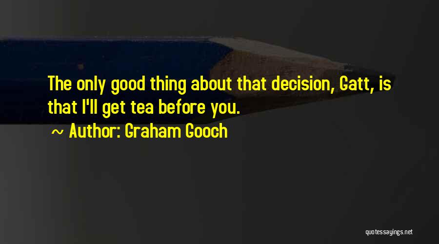 Graham Gooch Quotes: The Only Good Thing About That Decision, Gatt, Is That I'll Get Tea Before You.