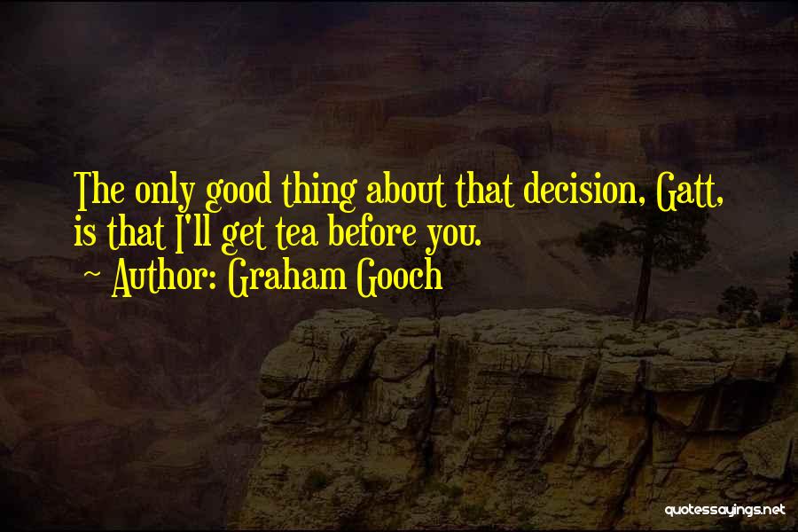 Graham Gooch Quotes: The Only Good Thing About That Decision, Gatt, Is That I'll Get Tea Before You.