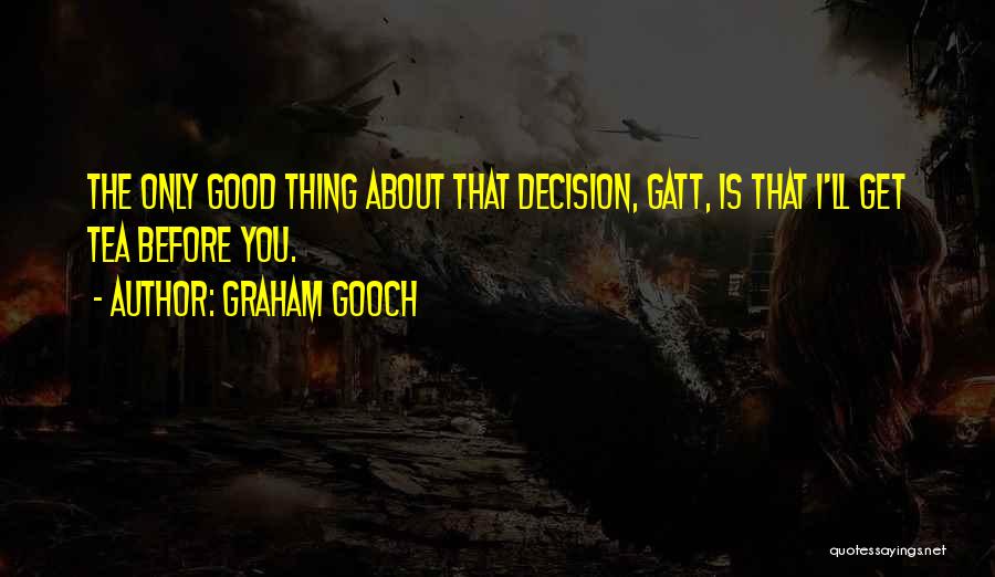 Graham Gooch Quotes: The Only Good Thing About That Decision, Gatt, Is That I'll Get Tea Before You.