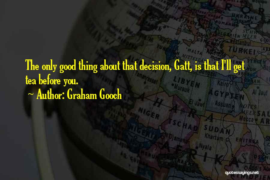 Graham Gooch Quotes: The Only Good Thing About That Decision, Gatt, Is That I'll Get Tea Before You.