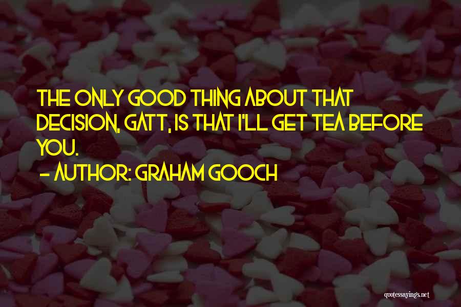 Graham Gooch Quotes: The Only Good Thing About That Decision, Gatt, Is That I'll Get Tea Before You.