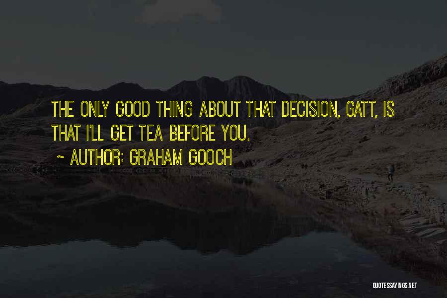 Graham Gooch Quotes: The Only Good Thing About That Decision, Gatt, Is That I'll Get Tea Before You.