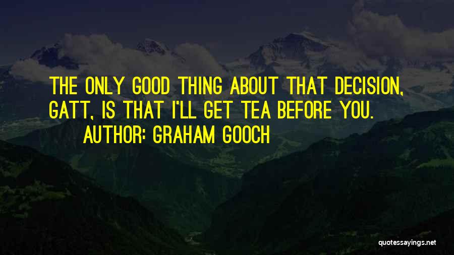 Graham Gooch Quotes: The Only Good Thing About That Decision, Gatt, Is That I'll Get Tea Before You.