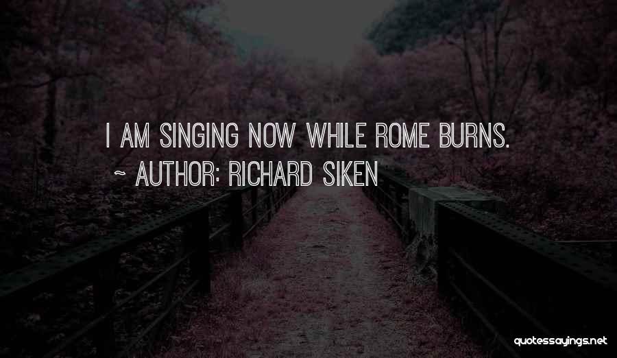 Richard Siken Quotes: I Am Singing Now While Rome Burns.