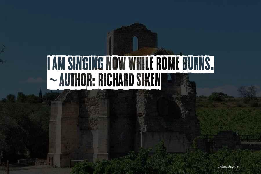 Richard Siken Quotes: I Am Singing Now While Rome Burns.