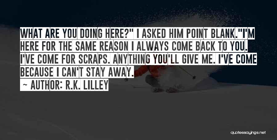 R.K. Lilley Quotes: What Are You Doing Here? I Asked Him Point Blank.i'm Here For The Same Reason I Always Come Back To