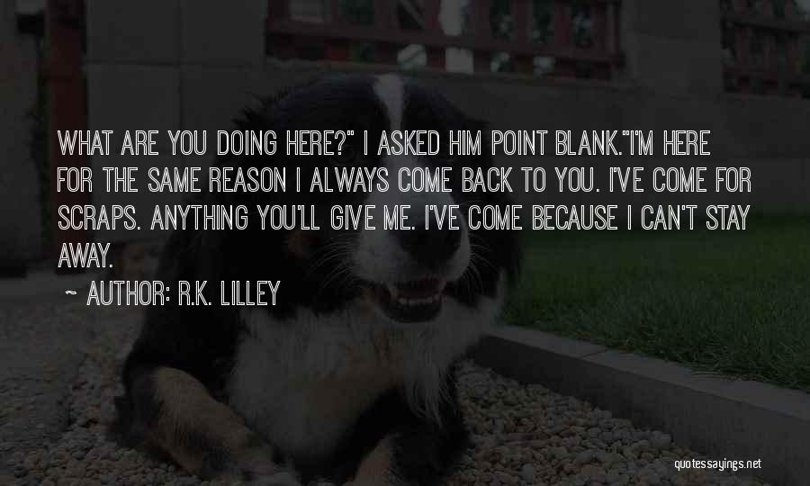 R.K. Lilley Quotes: What Are You Doing Here? I Asked Him Point Blank.i'm Here For The Same Reason I Always Come Back To