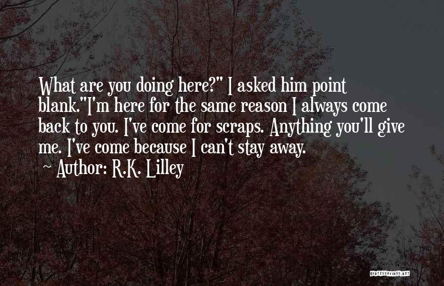 R.K. Lilley Quotes: What Are You Doing Here? I Asked Him Point Blank.i'm Here For The Same Reason I Always Come Back To