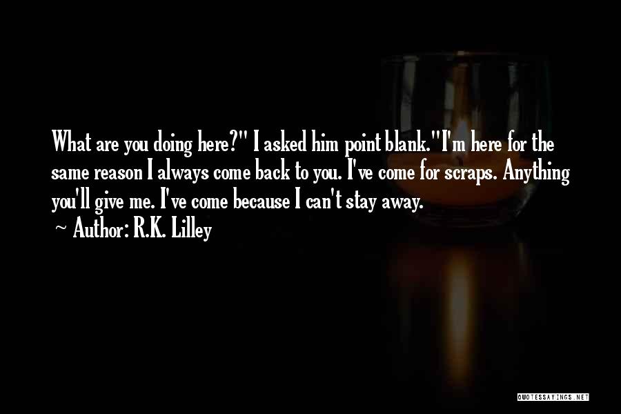 R.K. Lilley Quotes: What Are You Doing Here? I Asked Him Point Blank.i'm Here For The Same Reason I Always Come Back To