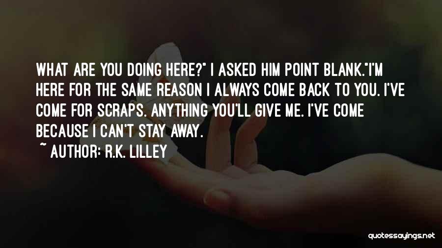 R.K. Lilley Quotes: What Are You Doing Here? I Asked Him Point Blank.i'm Here For The Same Reason I Always Come Back To