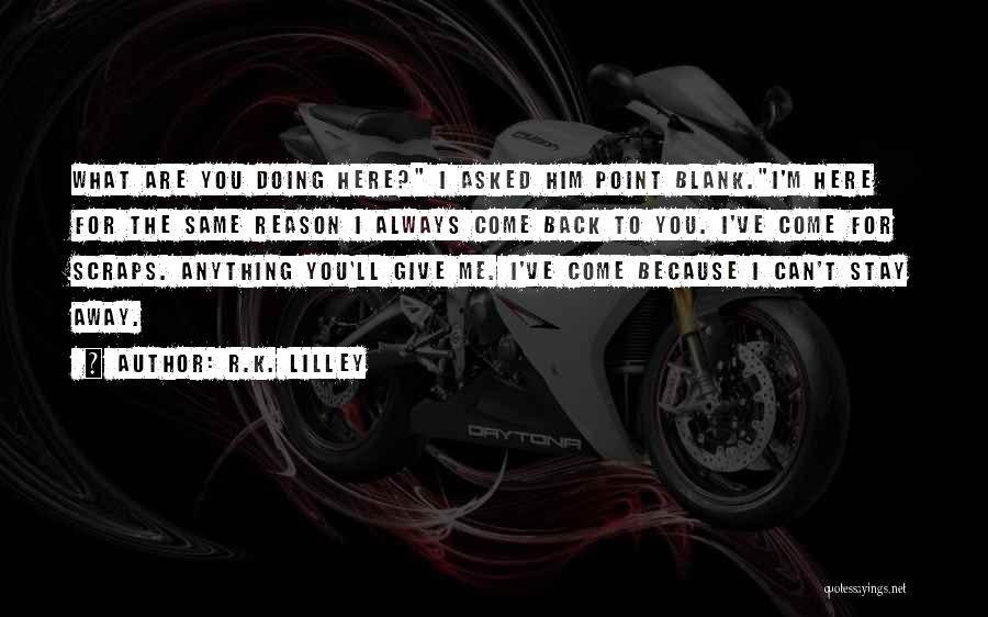 R.K. Lilley Quotes: What Are You Doing Here? I Asked Him Point Blank.i'm Here For The Same Reason I Always Come Back To