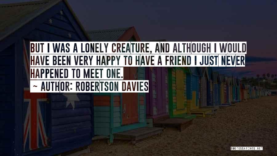 Robertson Davies Quotes: But I Was A Lonely Creature, And Although I Would Have Been Very Happy To Have A Friend I Just