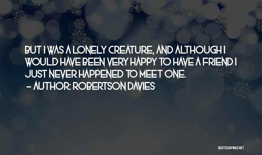 Robertson Davies Quotes: But I Was A Lonely Creature, And Although I Would Have Been Very Happy To Have A Friend I Just