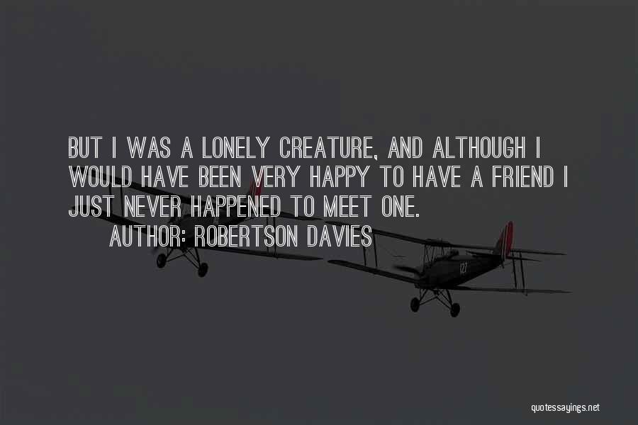 Robertson Davies Quotes: But I Was A Lonely Creature, And Although I Would Have Been Very Happy To Have A Friend I Just