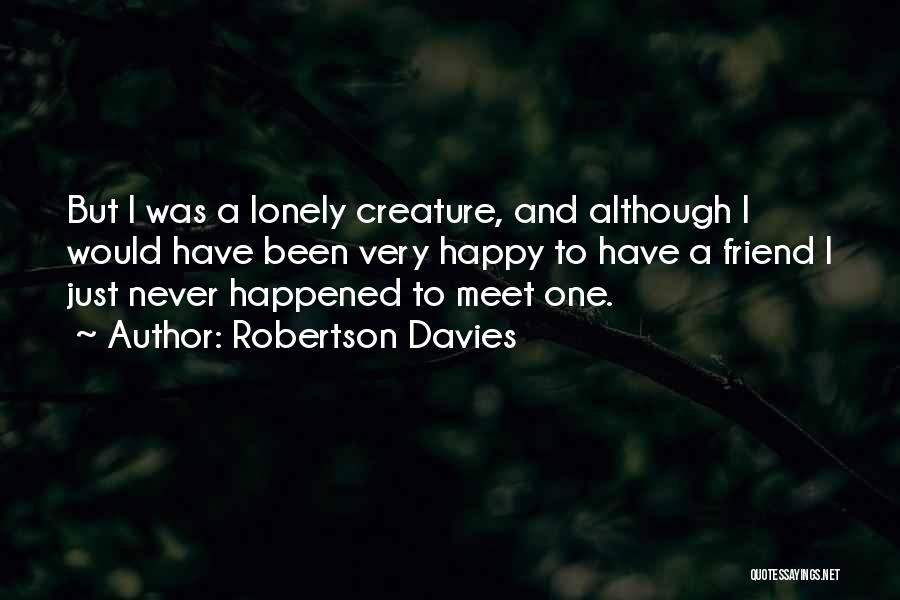 Robertson Davies Quotes: But I Was A Lonely Creature, And Although I Would Have Been Very Happy To Have A Friend I Just