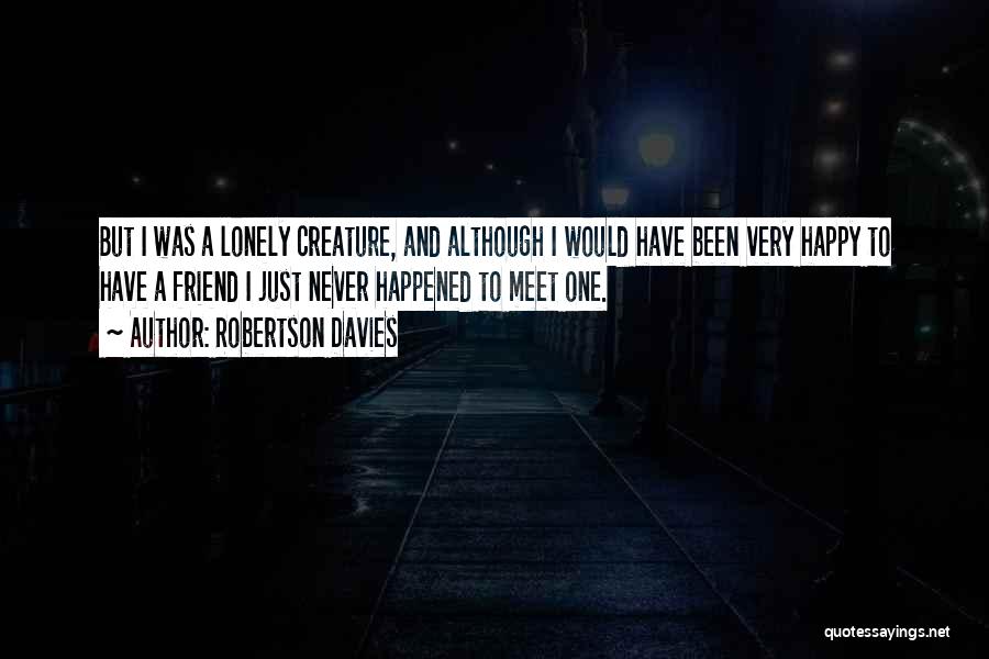 Robertson Davies Quotes: But I Was A Lonely Creature, And Although I Would Have Been Very Happy To Have A Friend I Just