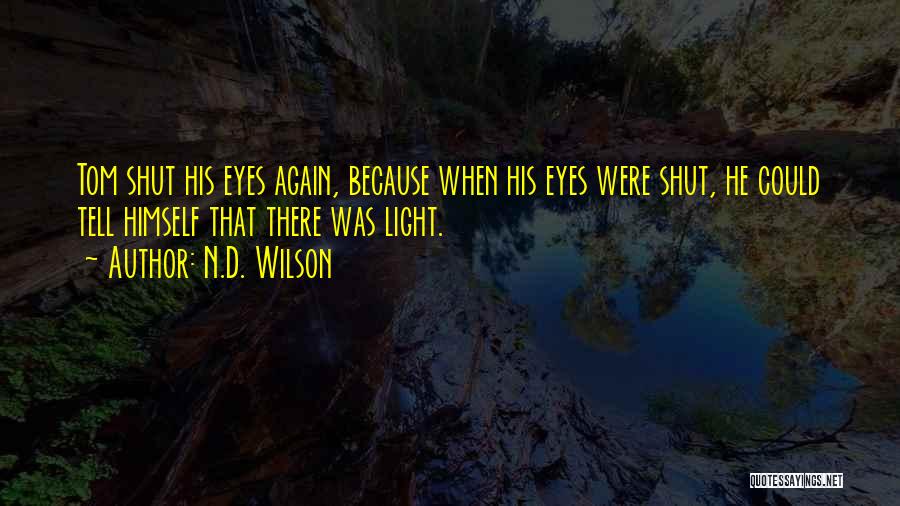 N.D. Wilson Quotes: Tom Shut His Eyes Again, Because When His Eyes Were Shut, He Could Tell Himself That There Was Light.