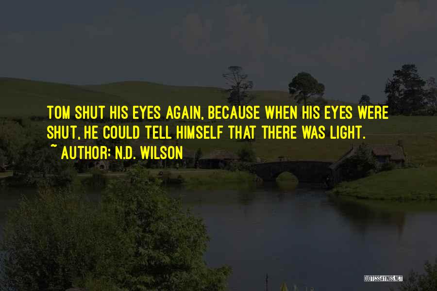 N.D. Wilson Quotes: Tom Shut His Eyes Again, Because When His Eyes Were Shut, He Could Tell Himself That There Was Light.