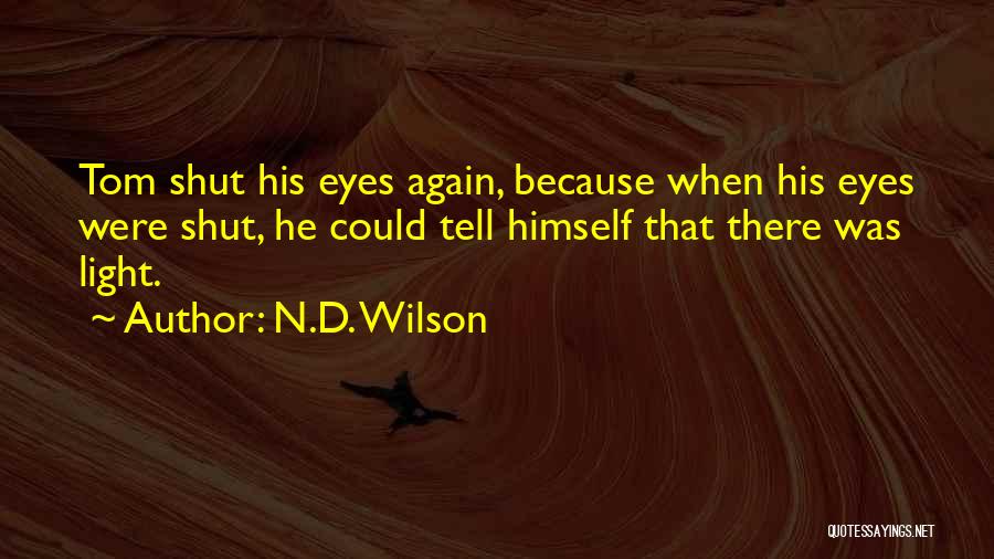 N.D. Wilson Quotes: Tom Shut His Eyes Again, Because When His Eyes Were Shut, He Could Tell Himself That There Was Light.