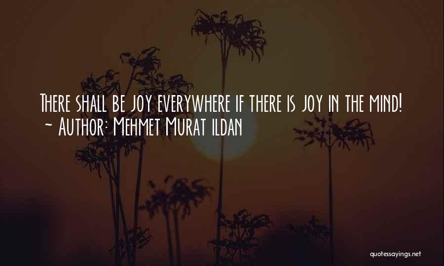 Mehmet Murat Ildan Quotes: There Shall Be Joy Everywhere If There Is Joy In The Mind!