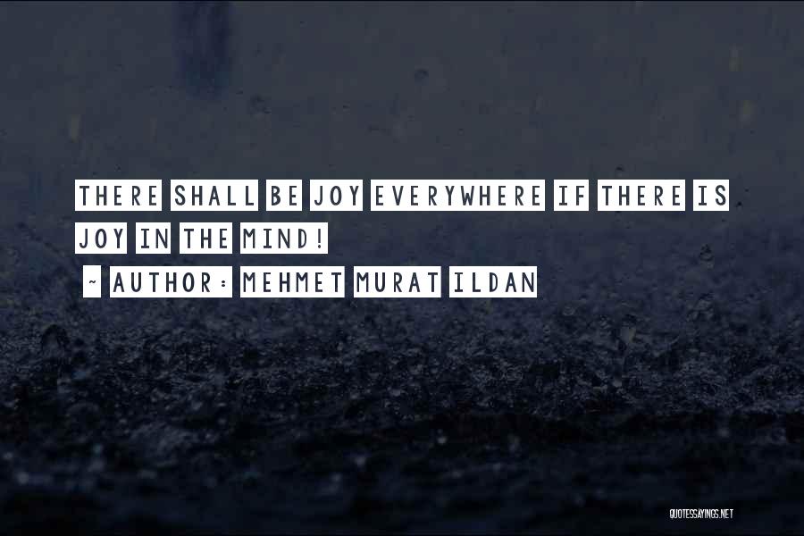 Mehmet Murat Ildan Quotes: There Shall Be Joy Everywhere If There Is Joy In The Mind!