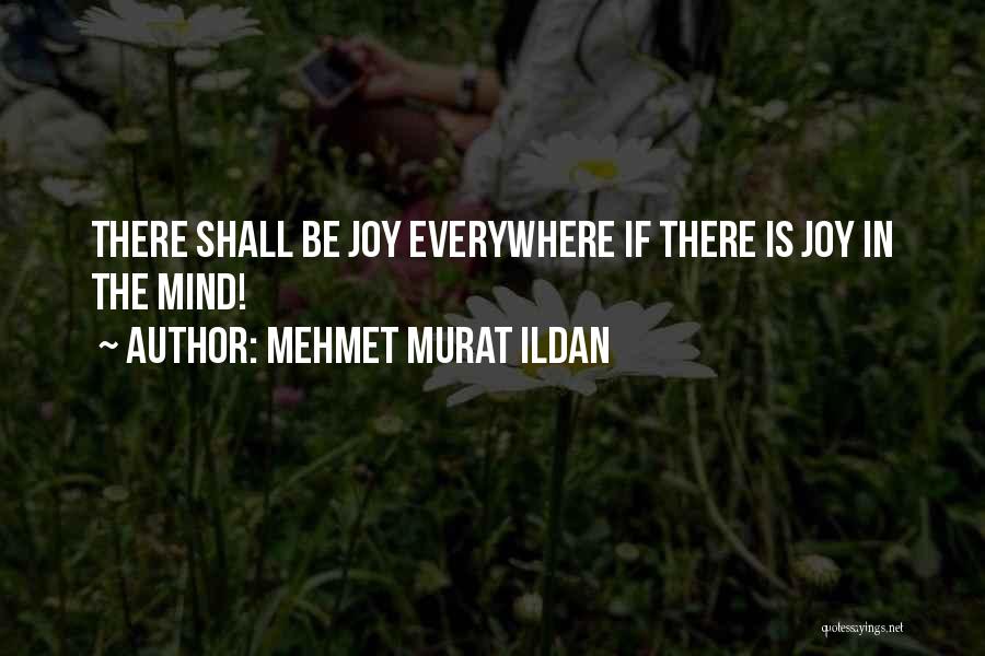 Mehmet Murat Ildan Quotes: There Shall Be Joy Everywhere If There Is Joy In The Mind!