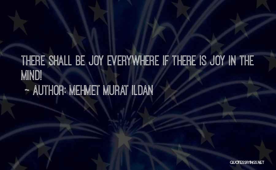 Mehmet Murat Ildan Quotes: There Shall Be Joy Everywhere If There Is Joy In The Mind!