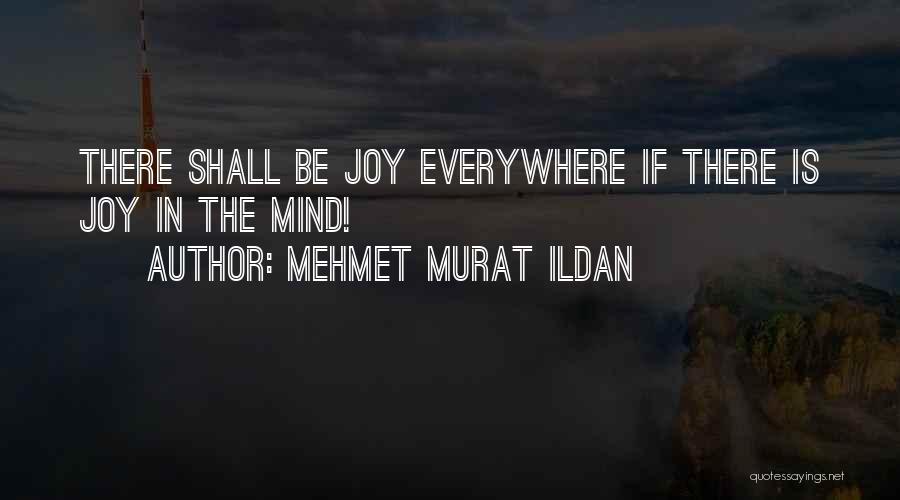 Mehmet Murat Ildan Quotes: There Shall Be Joy Everywhere If There Is Joy In The Mind!