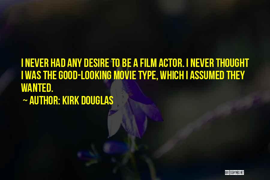 Kirk Douglas Quotes: I Never Had Any Desire To Be A Film Actor. I Never Thought I Was The Good-looking Movie Type, Which