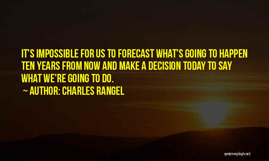 Charles Rangel Quotes: It's Impossible For Us To Forecast What's Going To Happen Ten Years From Now And Make A Decision Today To