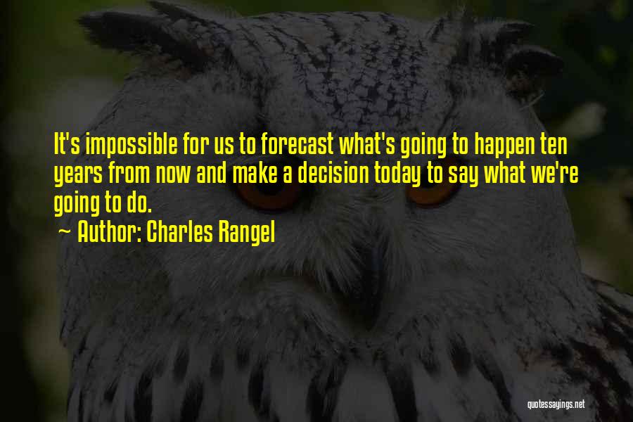 Charles Rangel Quotes: It's Impossible For Us To Forecast What's Going To Happen Ten Years From Now And Make A Decision Today To