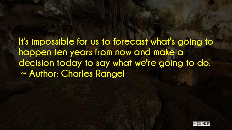 Charles Rangel Quotes: It's Impossible For Us To Forecast What's Going To Happen Ten Years From Now And Make A Decision Today To