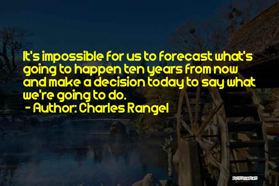 Charles Rangel Quotes: It's Impossible For Us To Forecast What's Going To Happen Ten Years From Now And Make A Decision Today To