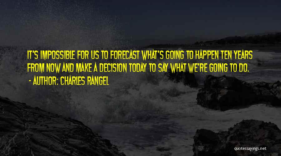 Charles Rangel Quotes: It's Impossible For Us To Forecast What's Going To Happen Ten Years From Now And Make A Decision Today To