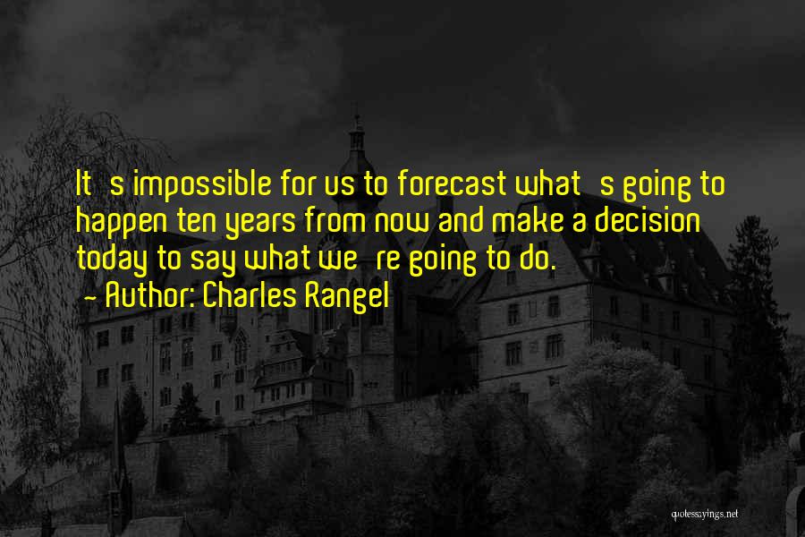 Charles Rangel Quotes: It's Impossible For Us To Forecast What's Going To Happen Ten Years From Now And Make A Decision Today To