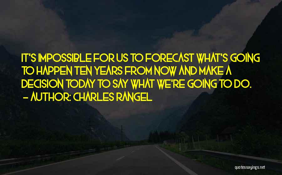 Charles Rangel Quotes: It's Impossible For Us To Forecast What's Going To Happen Ten Years From Now And Make A Decision Today To