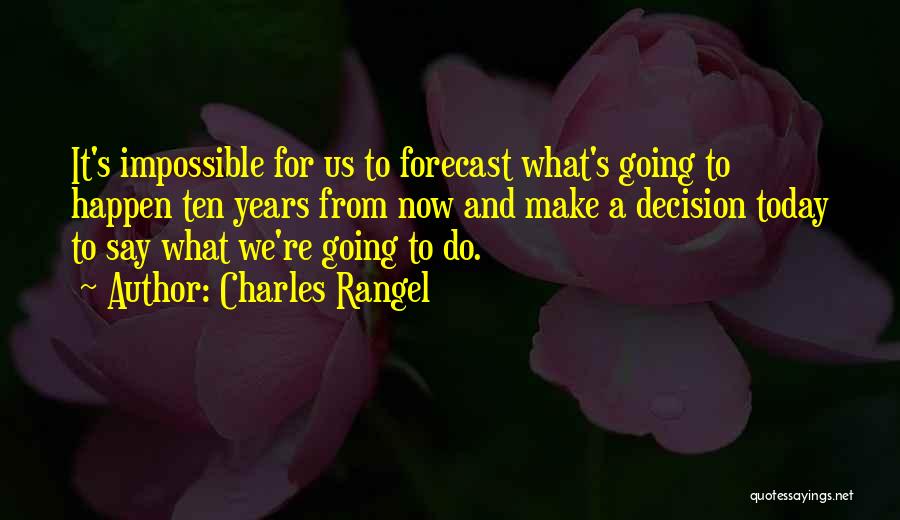 Charles Rangel Quotes: It's Impossible For Us To Forecast What's Going To Happen Ten Years From Now And Make A Decision Today To