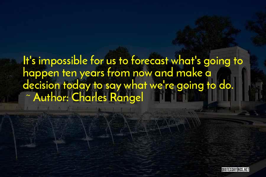 Charles Rangel Quotes: It's Impossible For Us To Forecast What's Going To Happen Ten Years From Now And Make A Decision Today To