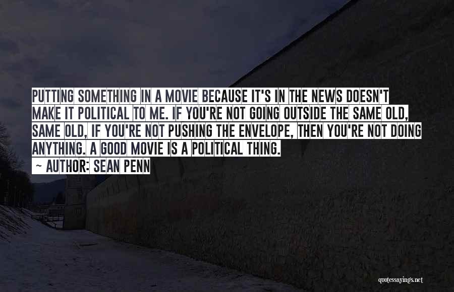 Sean Penn Quotes: Putting Something In A Movie Because It's In The News Doesn't Make It Political To Me. If You're Not Going