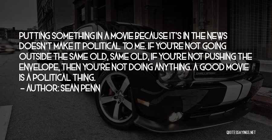 Sean Penn Quotes: Putting Something In A Movie Because It's In The News Doesn't Make It Political To Me. If You're Not Going