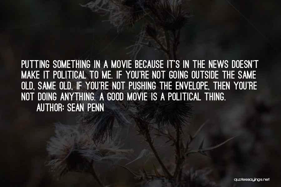 Sean Penn Quotes: Putting Something In A Movie Because It's In The News Doesn't Make It Political To Me. If You're Not Going