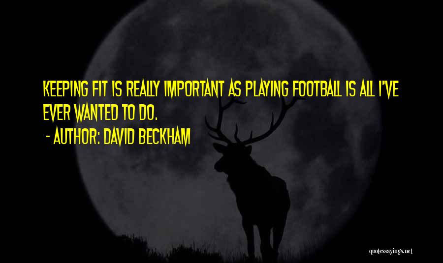 David Beckham Quotes: Keeping Fit Is Really Important As Playing Football Is All I've Ever Wanted To Do.