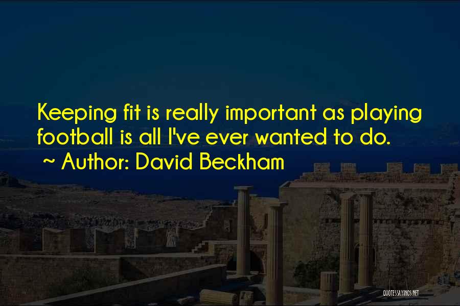 David Beckham Quotes: Keeping Fit Is Really Important As Playing Football Is All I've Ever Wanted To Do.