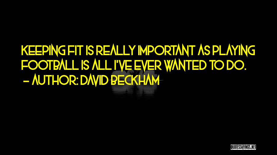 David Beckham Quotes: Keeping Fit Is Really Important As Playing Football Is All I've Ever Wanted To Do.