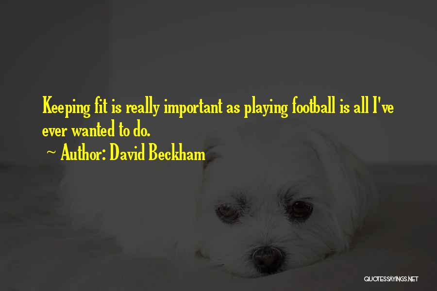David Beckham Quotes: Keeping Fit Is Really Important As Playing Football Is All I've Ever Wanted To Do.