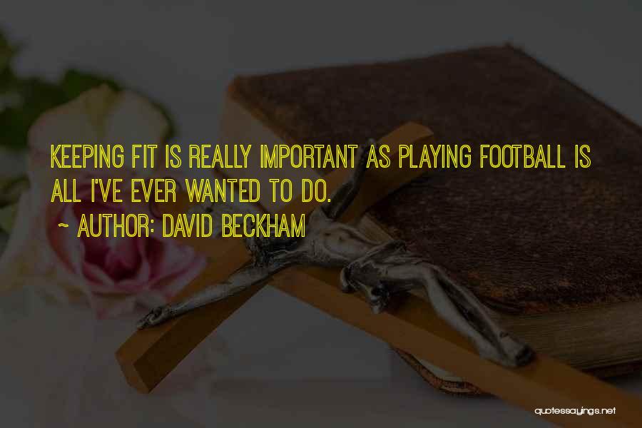 David Beckham Quotes: Keeping Fit Is Really Important As Playing Football Is All I've Ever Wanted To Do.