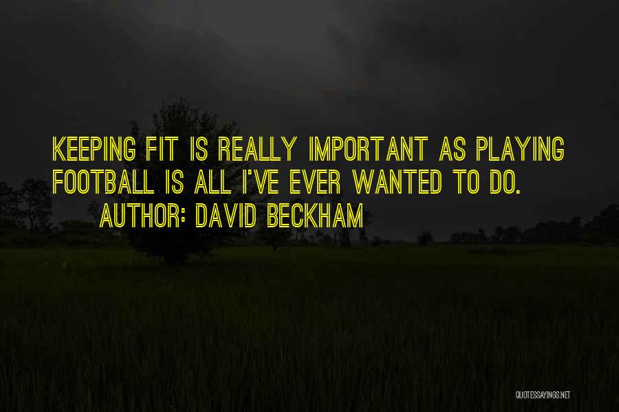 David Beckham Quotes: Keeping Fit Is Really Important As Playing Football Is All I've Ever Wanted To Do.